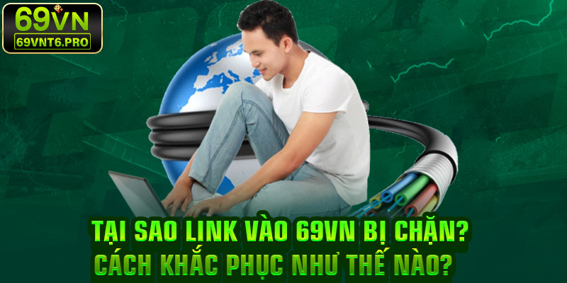 Tại Sao Link Vào 69VN Bị Chặn? Cách Khắc Phục Như Thế Nào?